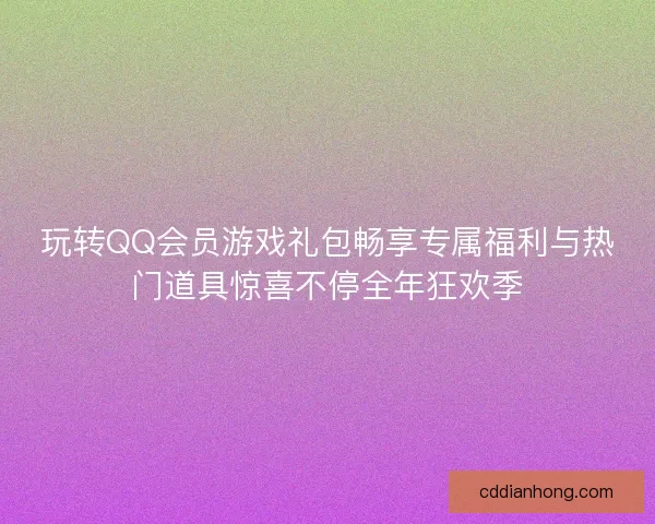 玩转QQ会员游戏礼包畅享专属福利与热门道具惊喜不停全年狂欢季